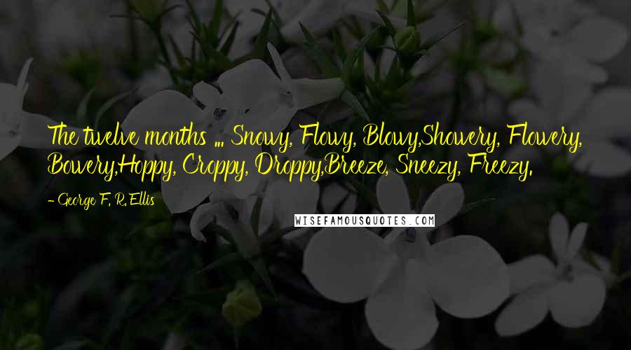 George F. R. Ellis Quotes: The twelve months ... Snowy, Flowy, Blowy,Showery, Flowery, Bowery,Hoppy, Croppy, Droppy,Breeze, Sneezy, Freezy.
