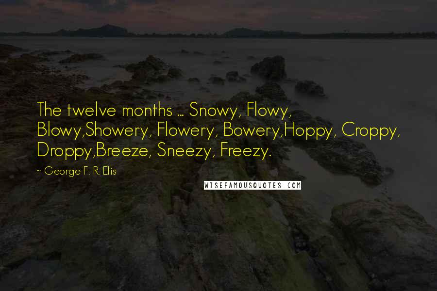 George F. R. Ellis Quotes: The twelve months ... Snowy, Flowy, Blowy,Showery, Flowery, Bowery,Hoppy, Croppy, Droppy,Breeze, Sneezy, Freezy.