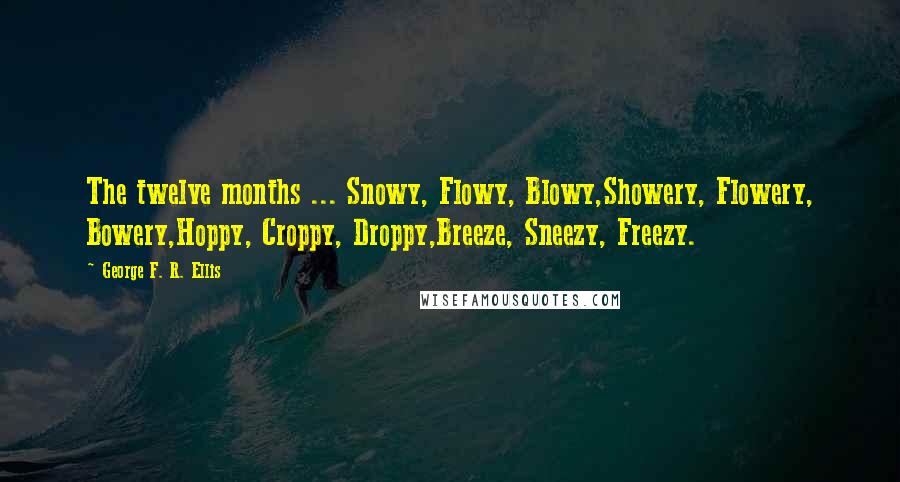 George F. R. Ellis Quotes: The twelve months ... Snowy, Flowy, Blowy,Showery, Flowery, Bowery,Hoppy, Croppy, Droppy,Breeze, Sneezy, Freezy.