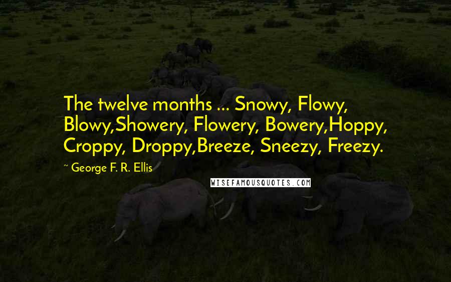 George F. R. Ellis Quotes: The twelve months ... Snowy, Flowy, Blowy,Showery, Flowery, Bowery,Hoppy, Croppy, Droppy,Breeze, Sneezy, Freezy.