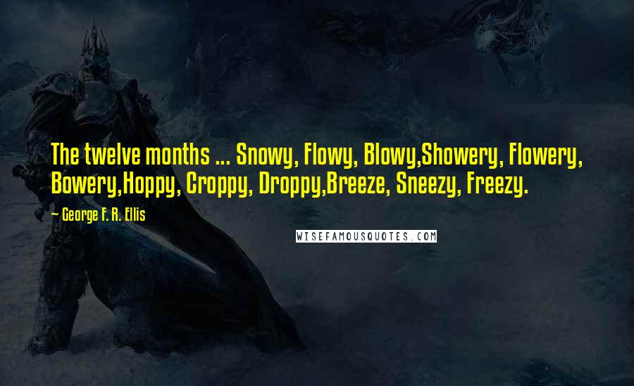 George F. R. Ellis Quotes: The twelve months ... Snowy, Flowy, Blowy,Showery, Flowery, Bowery,Hoppy, Croppy, Droppy,Breeze, Sneezy, Freezy.