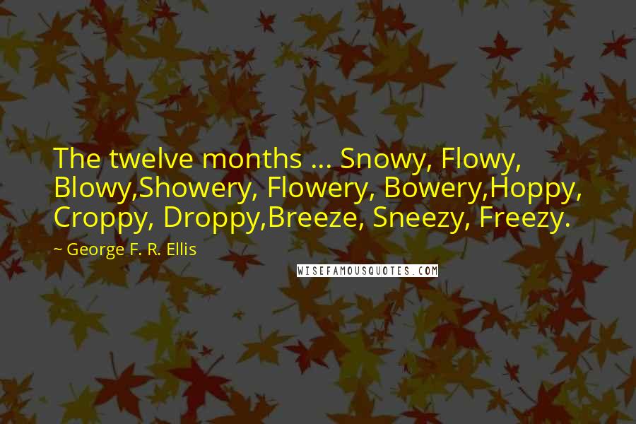 George F. R. Ellis Quotes: The twelve months ... Snowy, Flowy, Blowy,Showery, Flowery, Bowery,Hoppy, Croppy, Droppy,Breeze, Sneezy, Freezy.