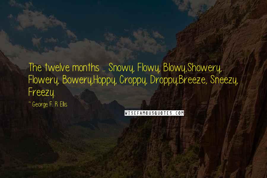 George F. R. Ellis Quotes: The twelve months ... Snowy, Flowy, Blowy,Showery, Flowery, Bowery,Hoppy, Croppy, Droppy,Breeze, Sneezy, Freezy.