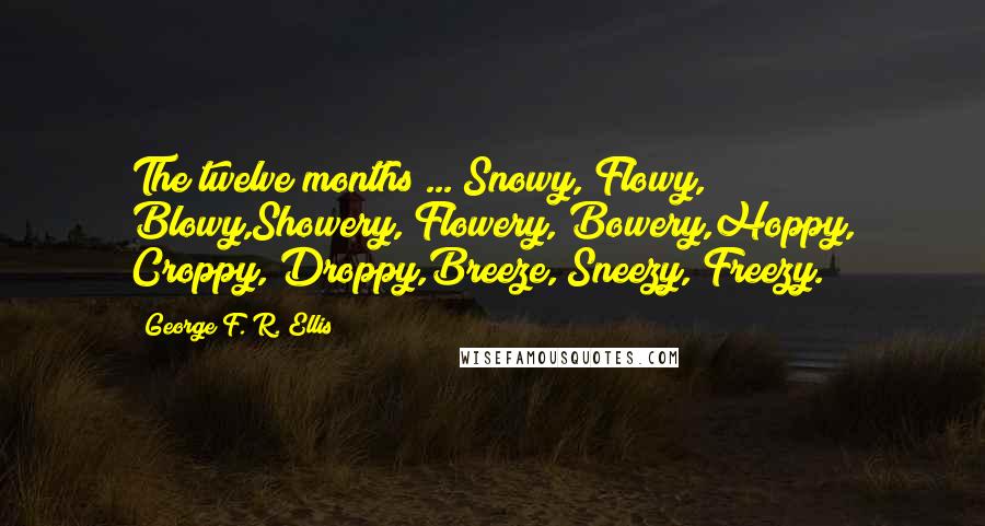 George F. R. Ellis Quotes: The twelve months ... Snowy, Flowy, Blowy,Showery, Flowery, Bowery,Hoppy, Croppy, Droppy,Breeze, Sneezy, Freezy.