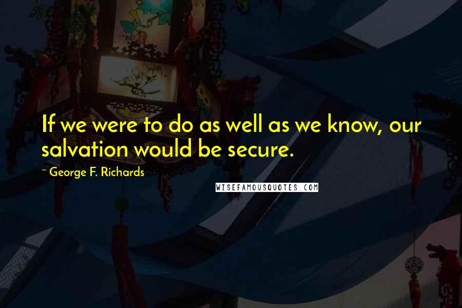 George F. Richards Quotes: If we were to do as well as we know, our salvation would be secure.