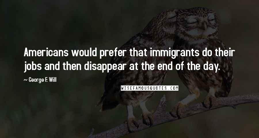 George F. Will Quotes: Americans would prefer that immigrants do their jobs and then disappear at the end of the day.