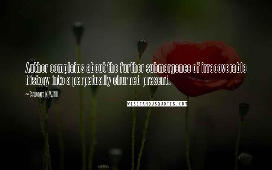 George F. Will Quotes: Author complains about the further submergence of irrecoverable history into a perpetually churned present.
