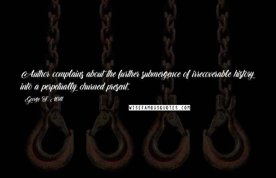 George F. Will Quotes: Author complains about the further submergence of irrecoverable history into a perpetually churned present.