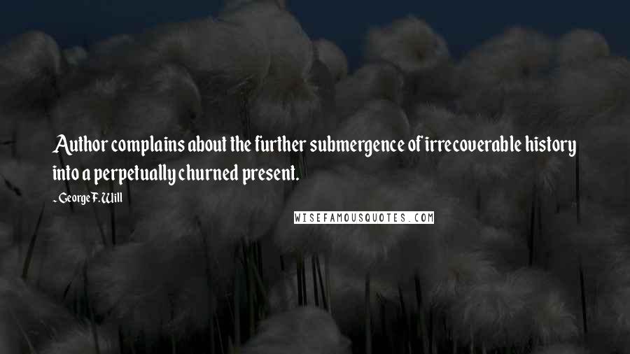 George F. Will Quotes: Author complains about the further submergence of irrecoverable history into a perpetually churned present.