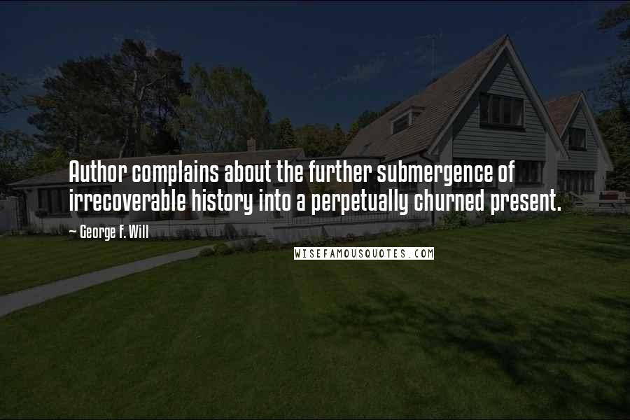 George F. Will Quotes: Author complains about the further submergence of irrecoverable history into a perpetually churned present.