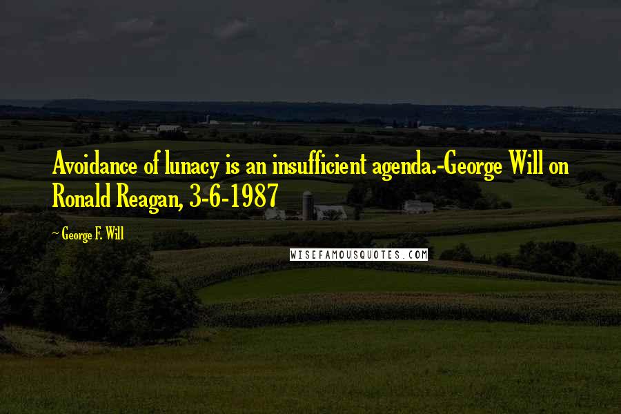 George F. Will Quotes: Avoidance of lunacy is an insufficient agenda.-George Will on Ronald Reagan, 3-6-1987