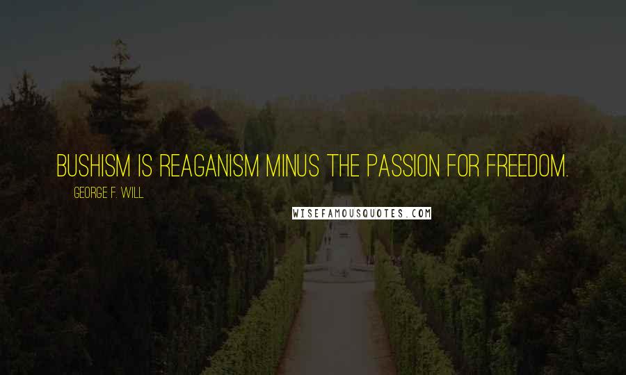 George F. Will Quotes: Bushism is Reaganism minus the passion for freedom.