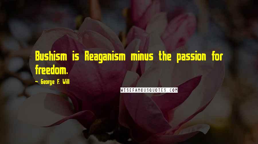 George F. Will Quotes: Bushism is Reaganism minus the passion for freedom.