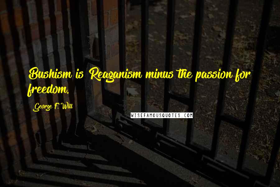 George F. Will Quotes: Bushism is Reaganism minus the passion for freedom.