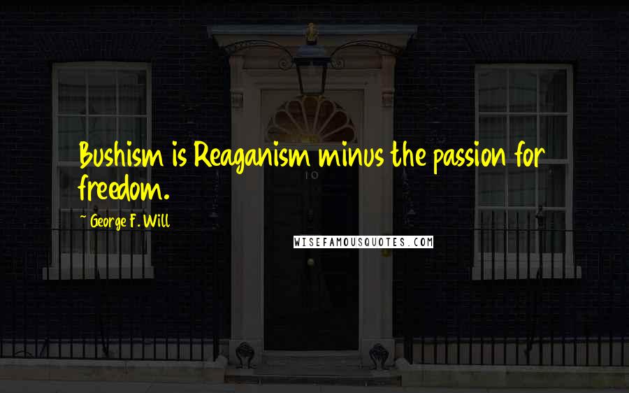 George F. Will Quotes: Bushism is Reaganism minus the passion for freedom.