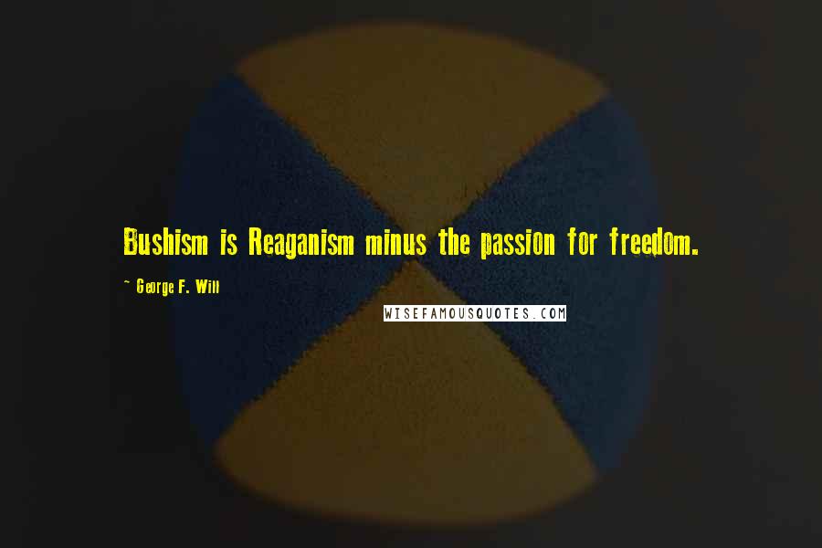 George F. Will Quotes: Bushism is Reaganism minus the passion for freedom.