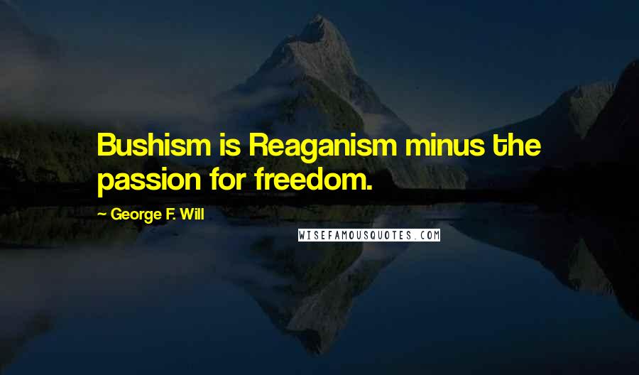 George F. Will Quotes: Bushism is Reaganism minus the passion for freedom.