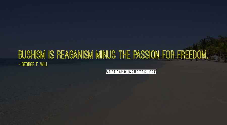 George F. Will Quotes: Bushism is Reaganism minus the passion for freedom.