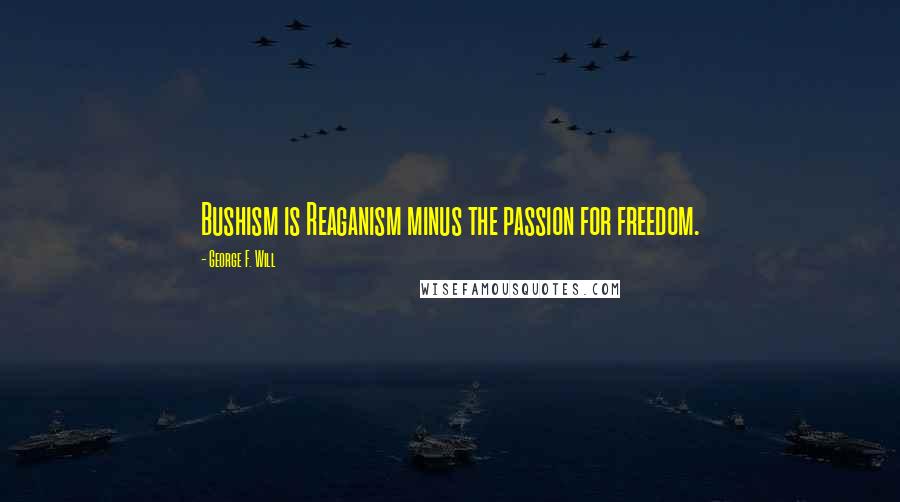 George F. Will Quotes: Bushism is Reaganism minus the passion for freedom.