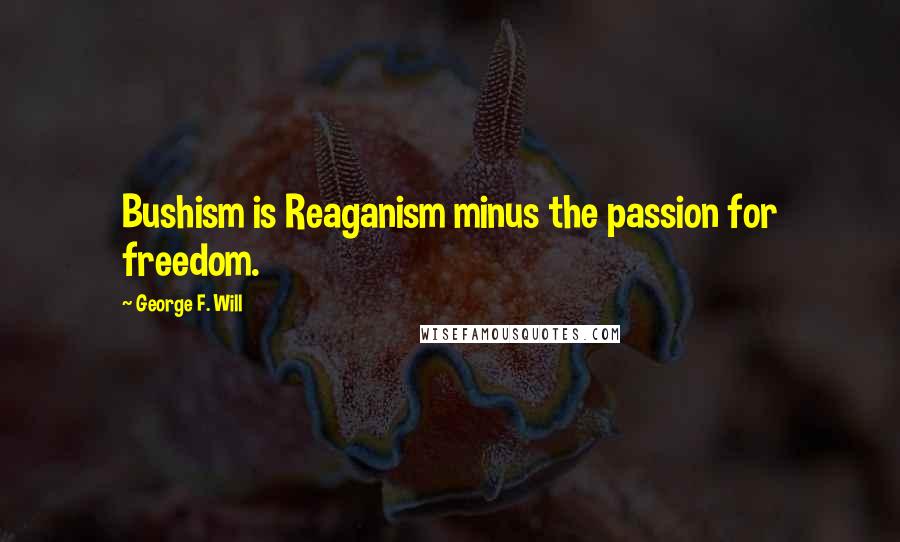 George F. Will Quotes: Bushism is Reaganism minus the passion for freedom.