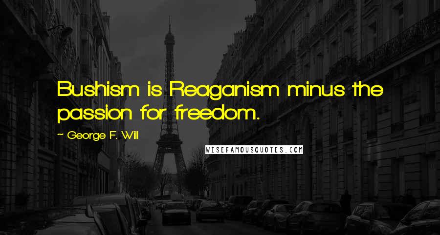 George F. Will Quotes: Bushism is Reaganism minus the passion for freedom.