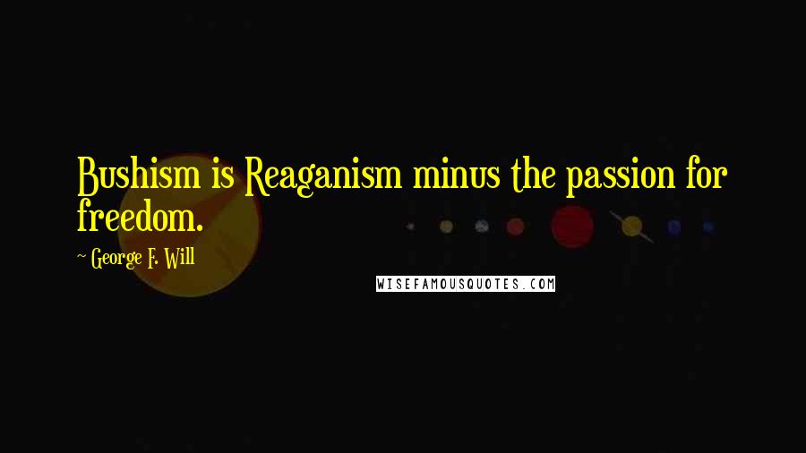 George F. Will Quotes: Bushism is Reaganism minus the passion for freedom.