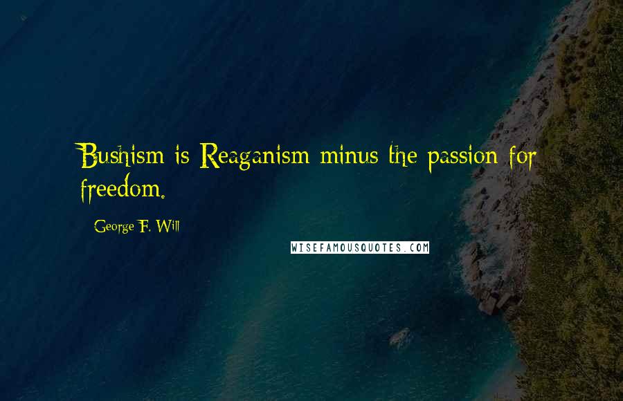 George F. Will Quotes: Bushism is Reaganism minus the passion for freedom.