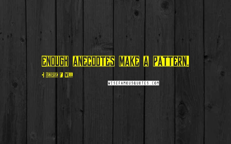 George F. Will Quotes: Enough anecdotes make a pattern.