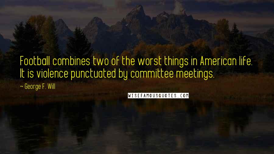 George F. Will Quotes: Football combines two of the worst things in American life. It is violence punctuated by committee meetings.