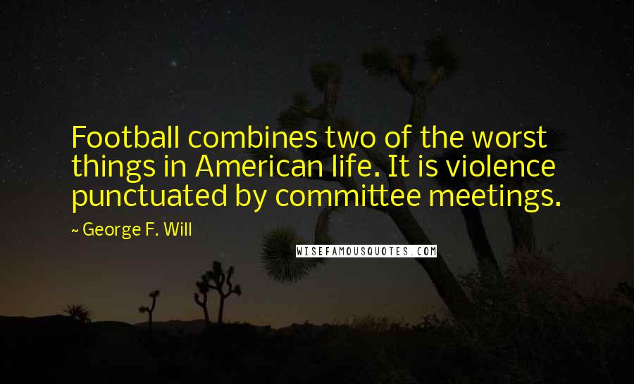 George F. Will Quotes: Football combines two of the worst things in American life. It is violence punctuated by committee meetings.