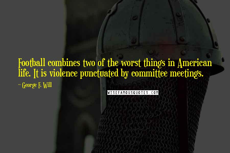 George F. Will Quotes: Football combines two of the worst things in American life. It is violence punctuated by committee meetings.