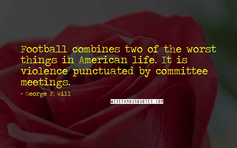 George F. Will Quotes: Football combines two of the worst things in American life. It is violence punctuated by committee meetings.