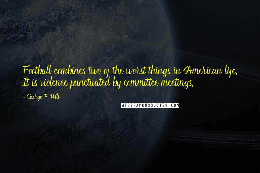 George F. Will Quotes: Football combines two of the worst things in American life. It is violence punctuated by committee meetings.