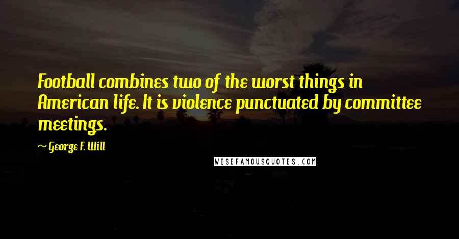 George F. Will Quotes: Football combines two of the worst things in American life. It is violence punctuated by committee meetings.