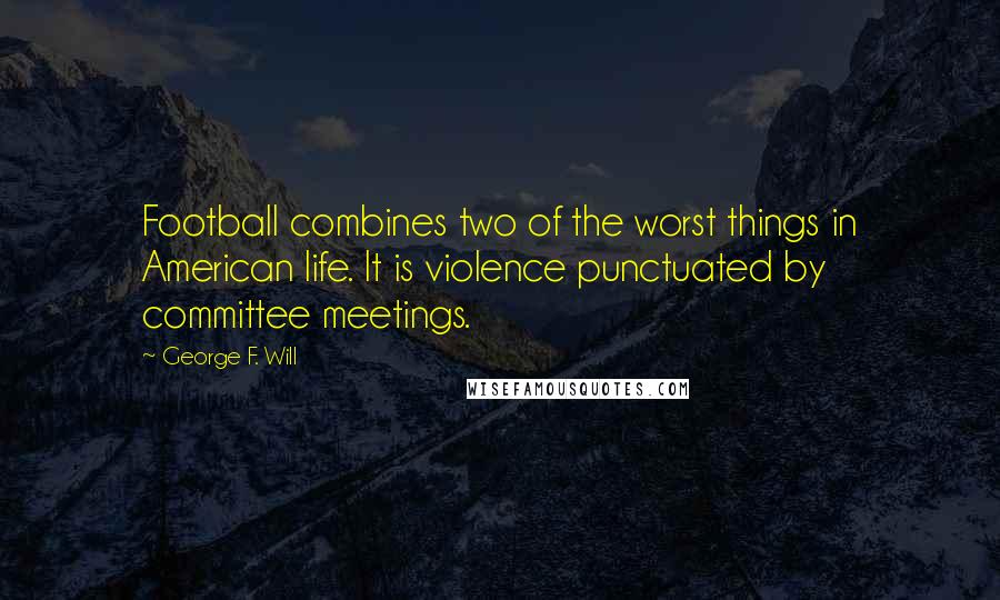 George F. Will Quotes: Football combines two of the worst things in American life. It is violence punctuated by committee meetings.