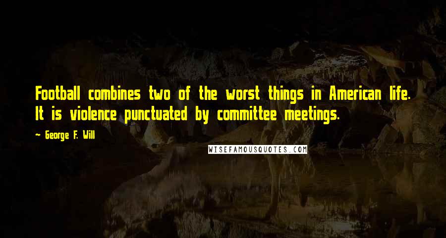 George F. Will Quotes: Football combines two of the worst things in American life. It is violence punctuated by committee meetings.