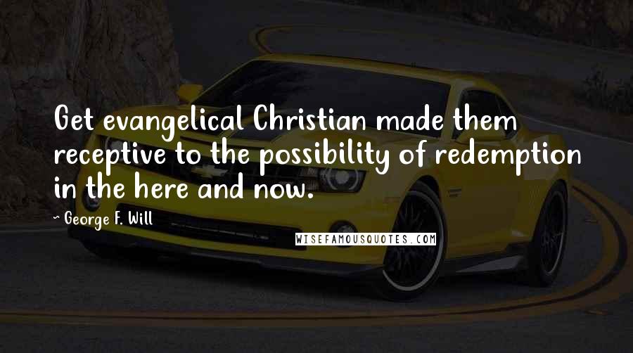 George F. Will Quotes: Get evangelical Christian made them receptive to the possibility of redemption in the here and now.