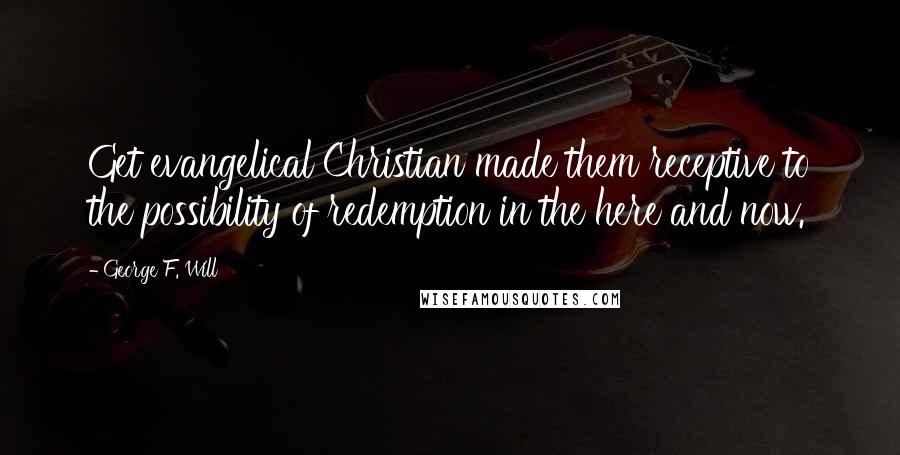 George F. Will Quotes: Get evangelical Christian made them receptive to the possibility of redemption in the here and now.