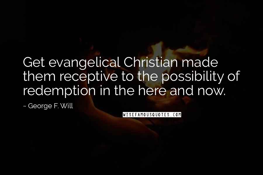 George F. Will Quotes: Get evangelical Christian made them receptive to the possibility of redemption in the here and now.