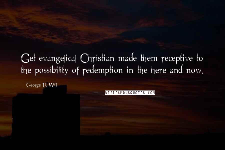 George F. Will Quotes: Get evangelical Christian made them receptive to the possibility of redemption in the here and now.
