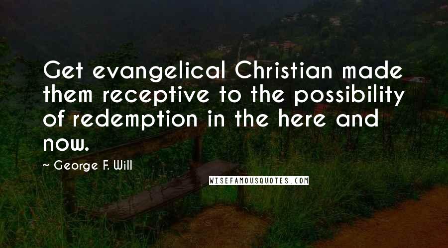 George F. Will Quotes: Get evangelical Christian made them receptive to the possibility of redemption in the here and now.