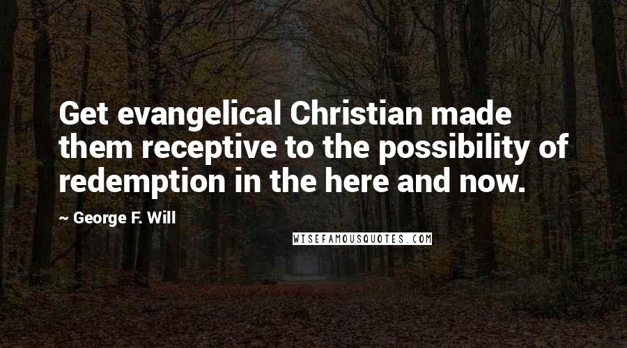 George F. Will Quotes: Get evangelical Christian made them receptive to the possibility of redemption in the here and now.