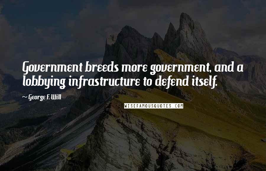 George F. Will Quotes: Government breeds more government, and a lobbying infrastructure to defend itself.