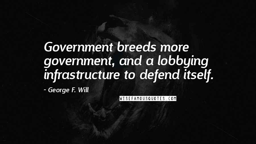 George F. Will Quotes: Government breeds more government, and a lobbying infrastructure to defend itself.