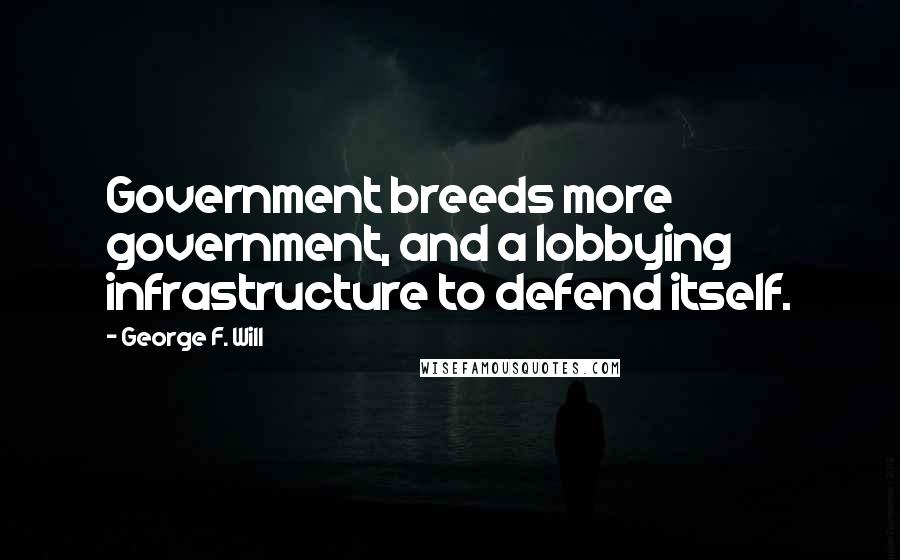 George F. Will Quotes: Government breeds more government, and a lobbying infrastructure to defend itself.