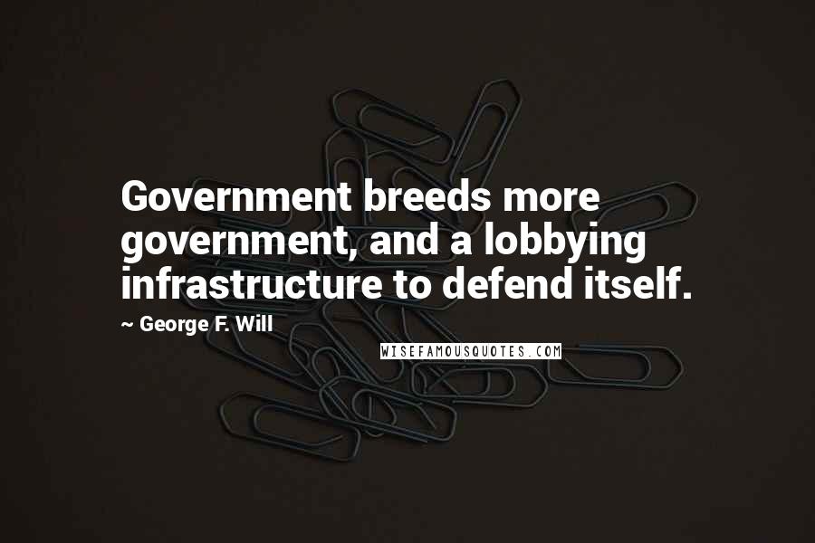 George F. Will Quotes: Government breeds more government, and a lobbying infrastructure to defend itself.