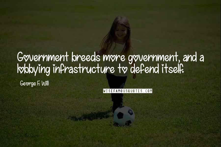 George F. Will Quotes: Government breeds more government, and a lobbying infrastructure to defend itself.