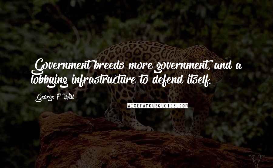 George F. Will Quotes: Government breeds more government, and a lobbying infrastructure to defend itself.