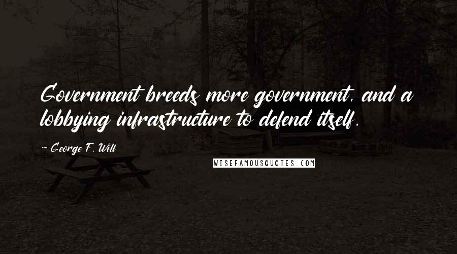 George F. Will Quotes: Government breeds more government, and a lobbying infrastructure to defend itself.