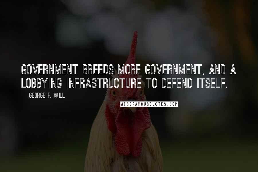 George F. Will Quotes: Government breeds more government, and a lobbying infrastructure to defend itself.